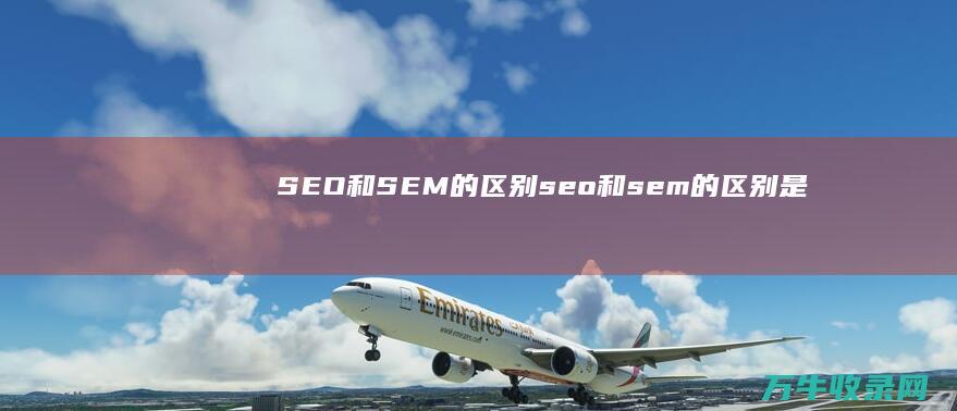 SEO和SEM的区别 (seo和sem的区别是什么?)