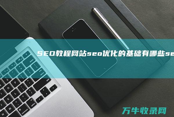 SEO教程 网站seo优化的基础有哪些 (seo教学视频教程)