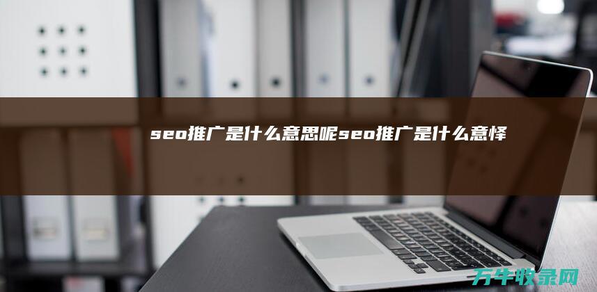 seo推广是什么意思呢 (seo推广是什么意怿)