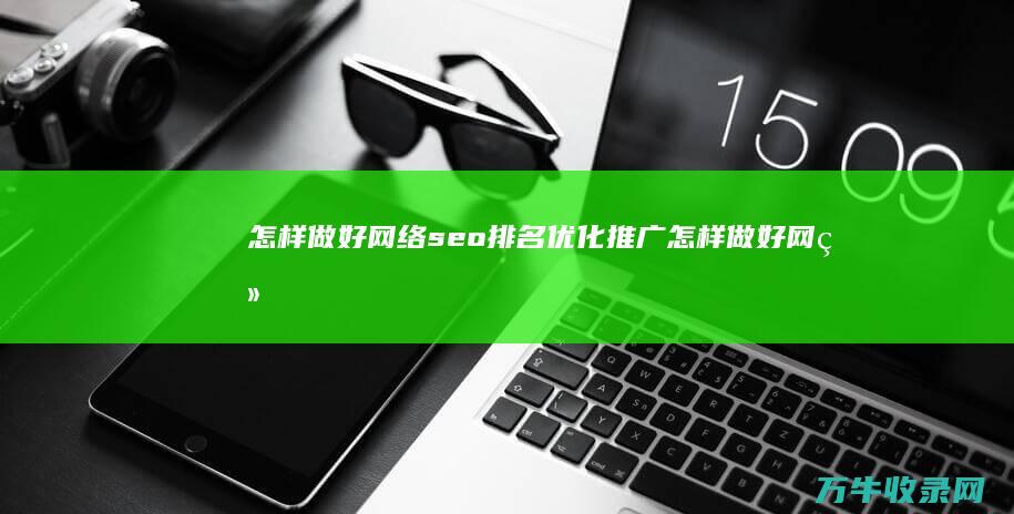 怎样做好网络seo排名优化推广 (怎样做好网络安全检查)