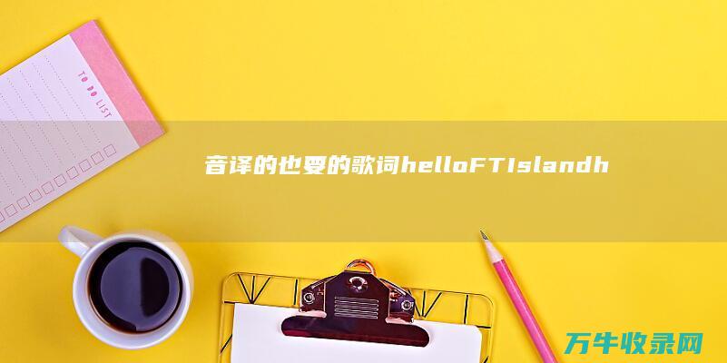 音译的也要 的歌词 hello FTIsland hello (要音译一下)