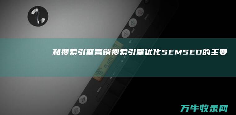 和搜索引擎营销 搜索引擎优化 SEM SEO 的主要区别在哪里 (搜索引擎营销)