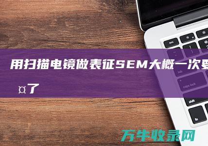 用扫描电镜 做表征 SEM 大概一次要花多少钱 除了中科院和清华大学等学校外 有其他地方做SEM表征么 (用扫描电镜做膜分析的招聘岗位)