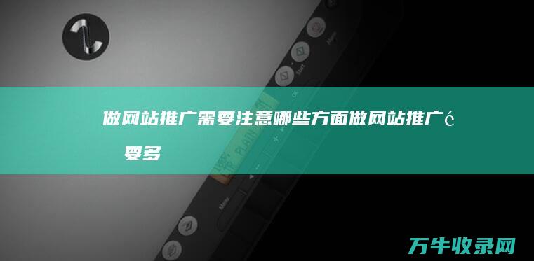 做网站推广需要注意哪些方面 (做网站推广需要多少钱)