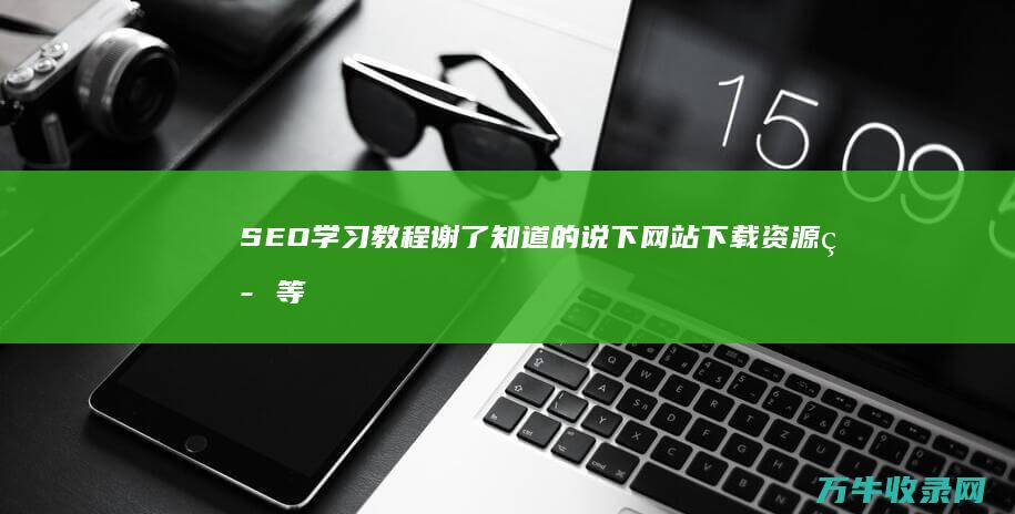 SEO学习教程 谢了 知道的说下 网站下载资源等等都行 (seo入门教学)