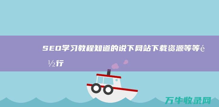 SEO学习教程 知道的说下 网站下载资源等等都行 谢了 (seo入门教学)