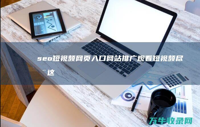 seo短视频网页入口网站推广 观看短视频尽在这里 推广视频网站 (seo短视频网页入口引流)