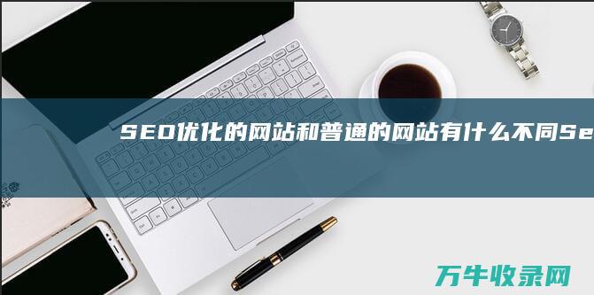 SEO优化的网站和普通的网站有什么不同 (Seo优化的搜索排名影响因素主要有)